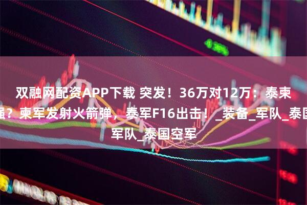 双融网配资APP下载 突发！36万对12万：泰柬谁更强？柬军发射火箭弹，泰军F16出击！_装备_军队_泰国空军