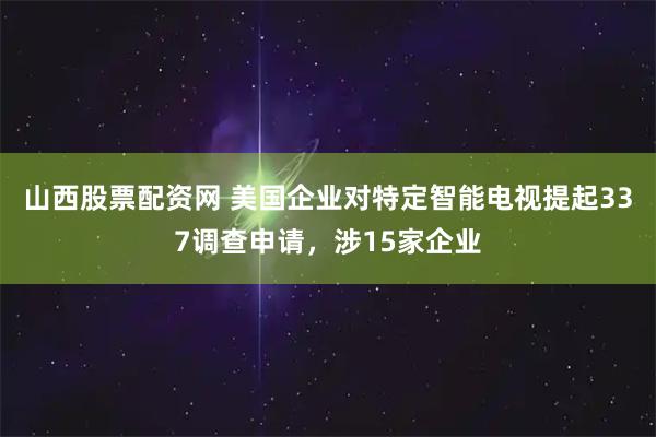 山西股票配资网 美国企业对特定智能电视提起337调查申请，涉15家企业