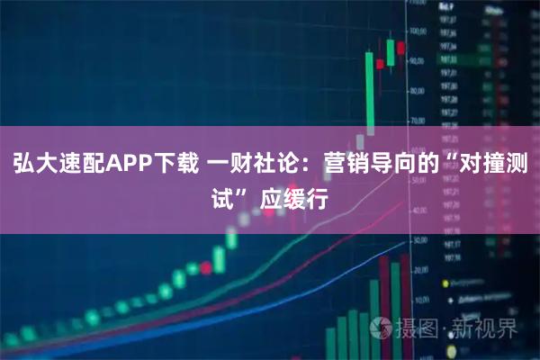 弘大速配APP下载 一财社论：营销导向的“对撞测试” 应缓行