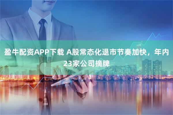 盈牛配资APP下载 A股常态化退市节奏加快，年内23家公司摘牌