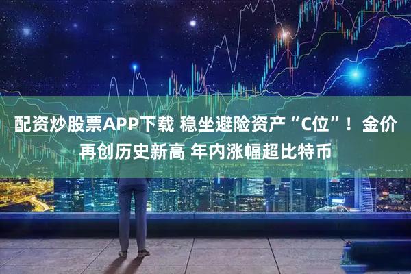 配资炒股票APP下载 稳坐避险资产“C位”！金价再创历史新高 年内涨幅超比特币