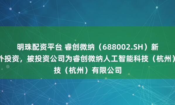明珠配资平台 睿创微纳（688002.SH）新增一起对外投资，被投资公司为睿创微纳人工智能科技（杭州）有限公司