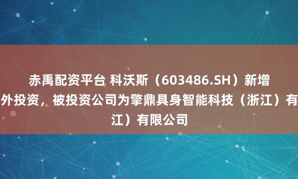 赤禹配资平台 科沃斯（603486.SH）新增一起对外投资，被投资公司为擎鼎具身智能科技（浙江）有限公司