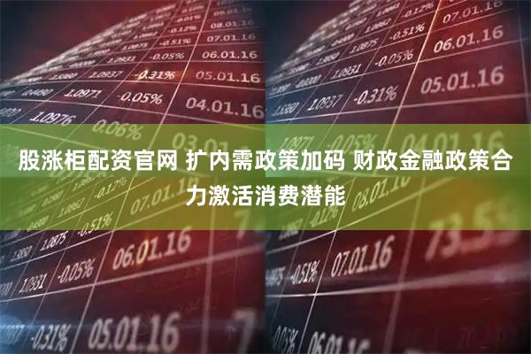 股涨柜配资官网 扩内需政策加码 财政金融政策合力激活消费潜能