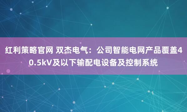 红利策略官网 双杰电气：公司智能电网产品覆盖40.5kV及以下输配电设备及控制系统