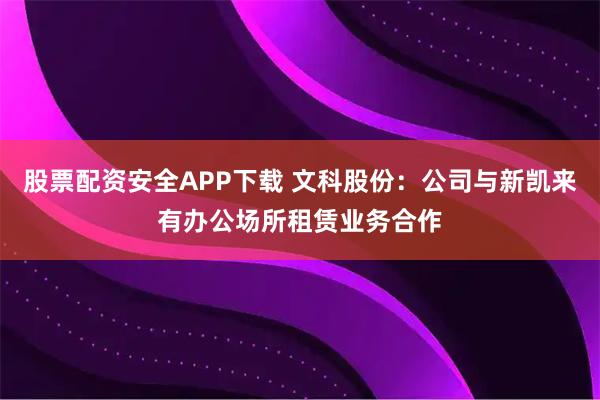 股票配资安全APP下载 文科股份：公司与新凯来有办公场所租赁业务合作
