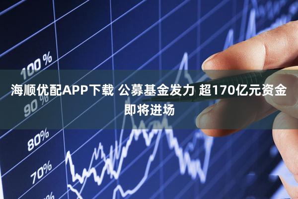 海顺优配APP下载 公募基金发力 超170亿元资金即将进场