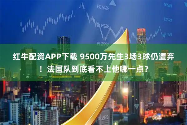红牛配资APP下载 9500万先生3场3球仍遭弃！法国队到底看不上他哪一点？