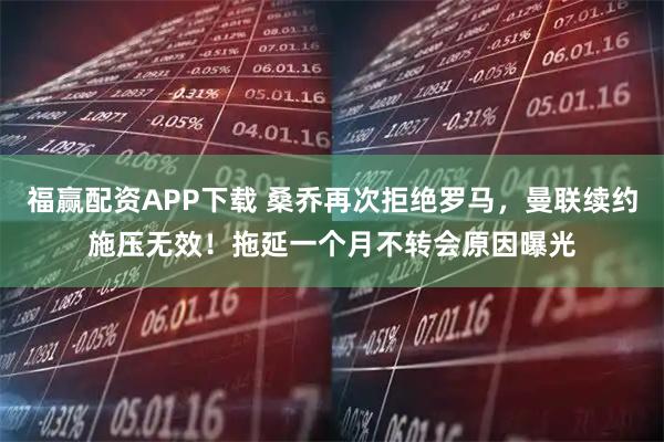 福赢配资APP下载 桑乔再次拒绝罗马，曼联续约施压无效！拖延一个月不转会原因曝光