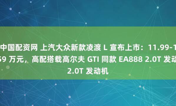 中国配资网 上汽大众新款凌渡 L 宣布上市：11.99-15.59 万元，高配搭载高尔夫 GTI 同款 EA888 2.0T 发动机