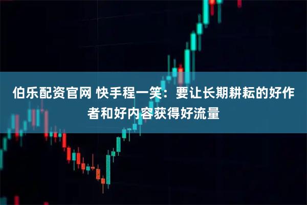 伯乐配资官网 快手程一笑：要让长期耕耘的好作者和好内容获得好流量