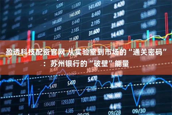 盈透科技配资官网 从实验室到市场的“通关密码”：苏州银行的“破壁”能量