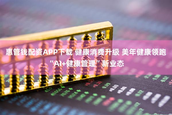 惠管钱配资APP下载 健康消费升级 美年健康领跑“AI+健康管理”新业态