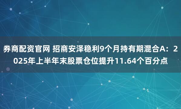 券商配资官网 招商安泽稳利9个月持有期混合A：2025年上半年末股票仓位提升11.64个百分点