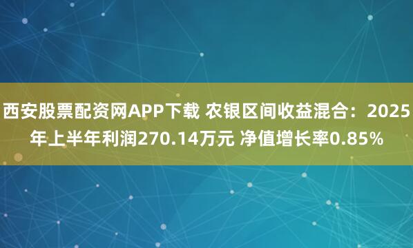 西安股票配资网APP下载 农银区间收益混合：2025年上半年利润270.14万元 净值增长率0.85%