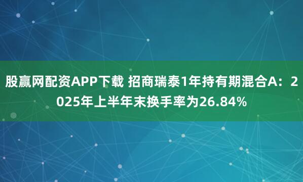 股赢网配资APP下载 招商瑞泰1年持有期混合A：2025年上半年末换手率为26.84%