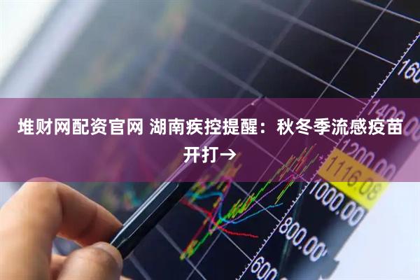 堆财网配资官网 湖南疾控提醒：秋冬季流感疫苗开打→