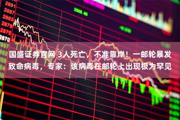 国盛证券官网 3人死亡，不准靠岸！一邮轮暴发致命病毒，专家：该病毒在邮轮上出现极为罕见