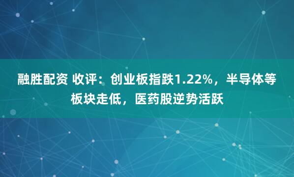 融胜配资 收评:创业板指跌1.22%,半导体等板块走低,医药股逆势活跃