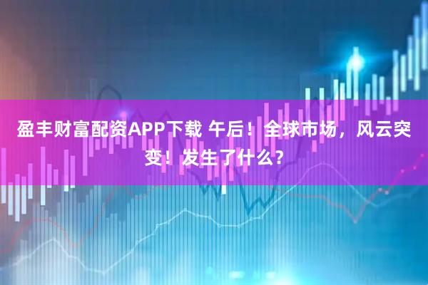 盈丰财富配资APP下载 午后!全球市场,风云突变!发生了什么?