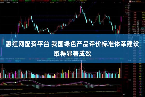 惠红网配资平台 我国绿色产品评价标准体系建设取得显著成效