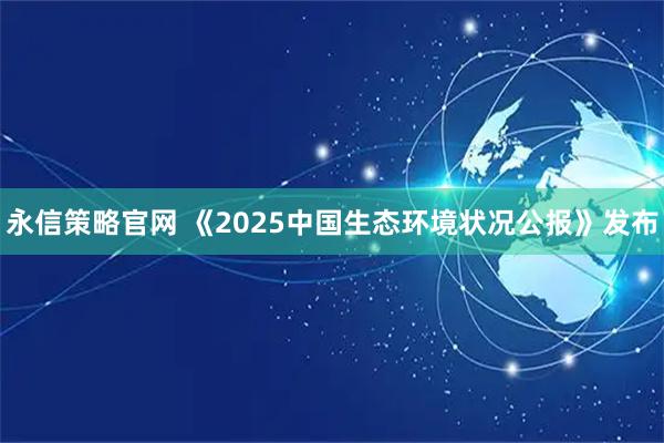 永信策略官网 《2025中国生态环境状况公报》发布
